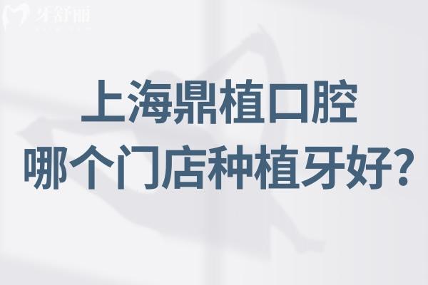 上海鼎植口腔哪个门店种植牙好?推荐预约黎强院长坐诊的淮海中路店附电话