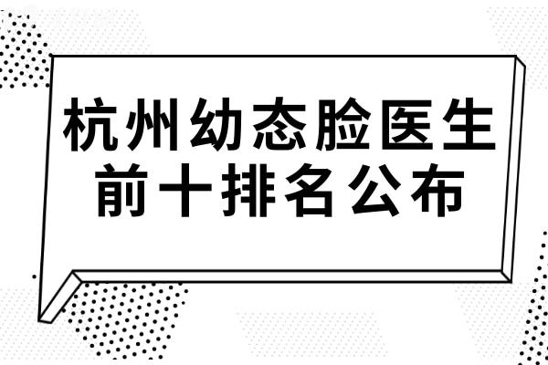 杭州幼态脸医生前十排名公布!（蒋铮铮/李俊霞/谭琳/戴柳丽领衔）