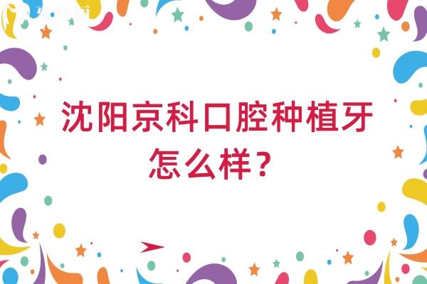 沈阳京科口腔种植牙怎么样？价格亲民 选择多 医生技术好
