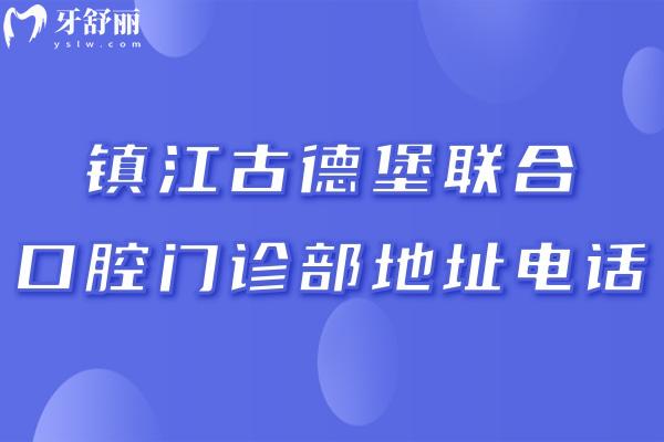 镇江古德堡联合口腔门诊部地址电话:润州/丹徒/**区连锁3家详细地址分享