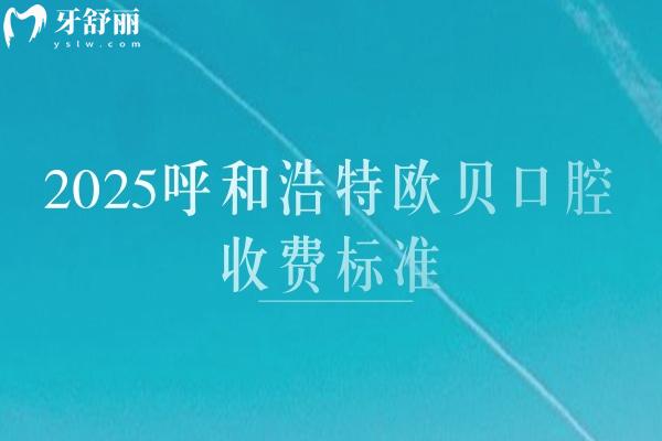 2025呼和浩特欧贝口腔收费标准，种牙2500+矫正7000+补牙180+等