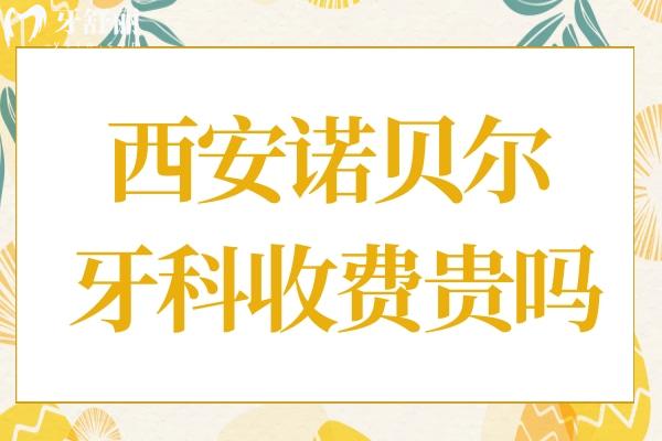 西安诺贝尔牙科收费贵吗?2025年价格表公布:含种植牙-正畸-镶牙-补牙-拔牙-根管…