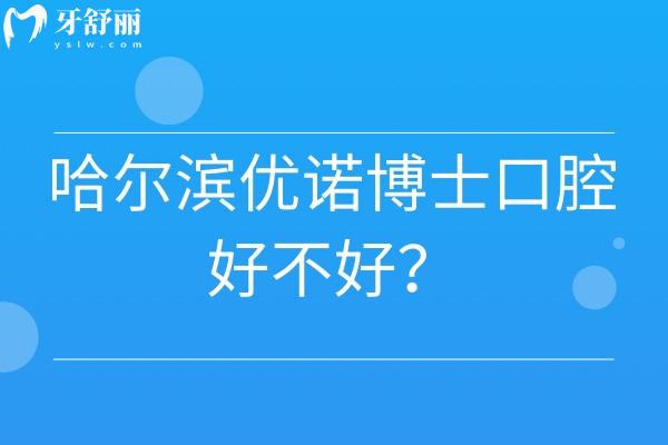 哈尔滨优诺博士口腔好不好？多家门店医生服务设备等都好