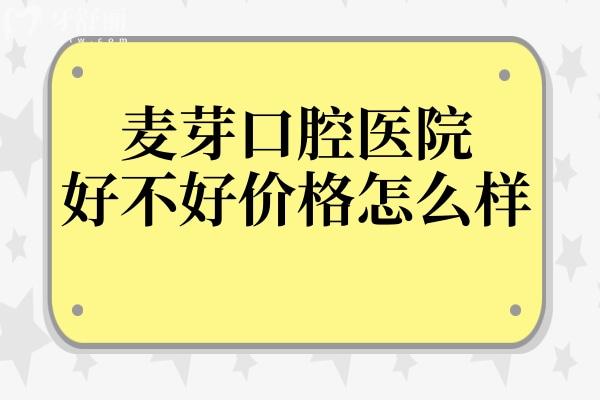 麦芽口腔好不好价格怎么样?附2025年全新收费标准+市民口碑+医生介绍