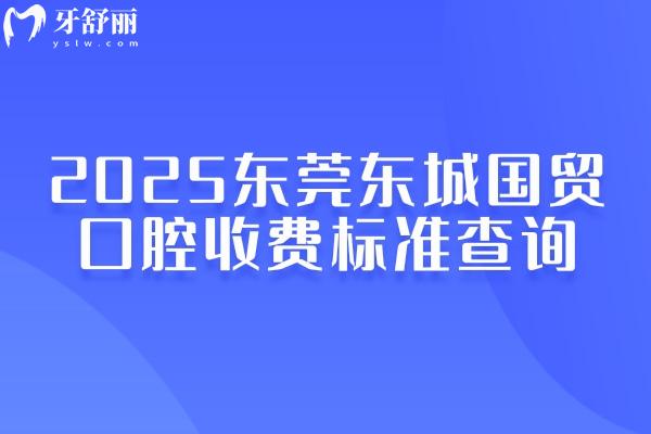 2025东莞东城国贸口腔收费标准查询，种植矫正修复儿牙等价格大全