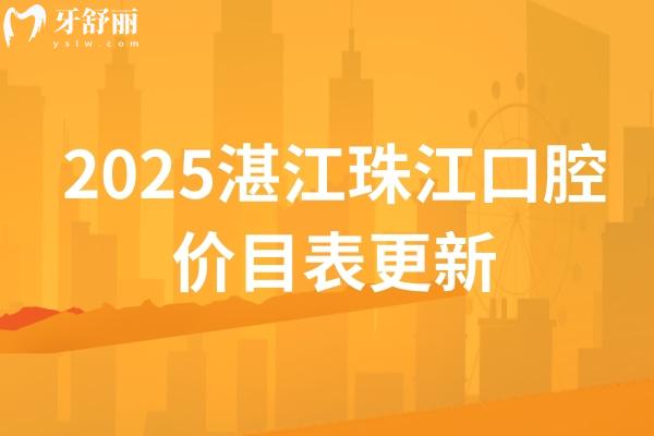 2025湛江珠江口腔价目表更新，美白矫正补牙拔牙种植修复儿牙价格