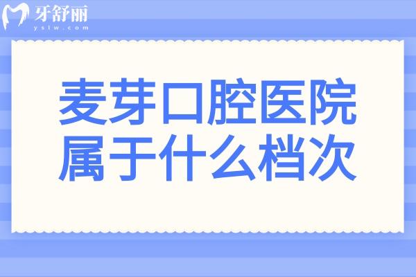 想了解麦芽口腔属于什么档次？资质、医生、服务、技术全解析，看完便知