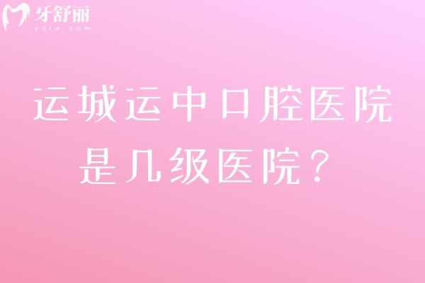 运城运中口腔医院是几级医院？二级专科资质正规医生技术好收费不贵