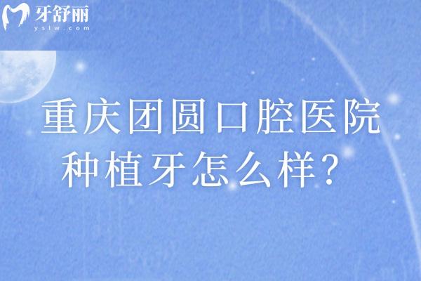 重庆团圆口腔医院种植牙怎么样？种植牙优势、医生团队及价格详情全解析
