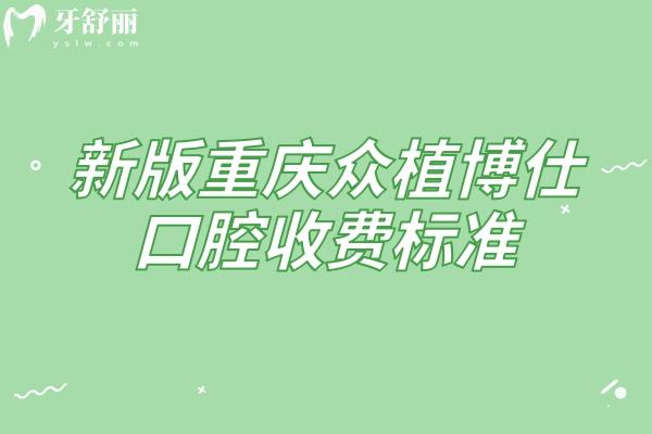 新版重庆众植博仕口腔收费标准，多区域覆盖种植牙、矫正、补牙等项目收费实惠