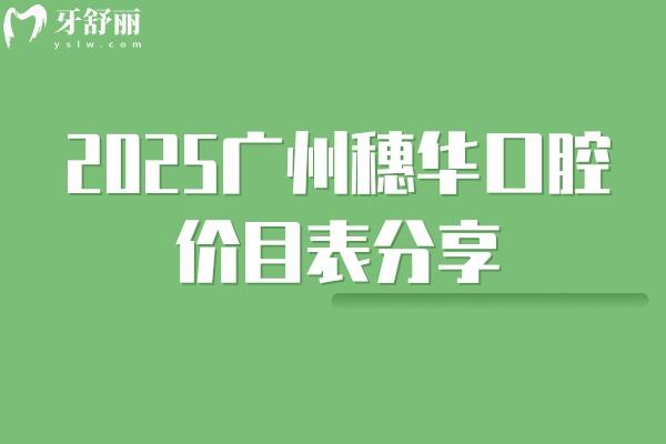 2025广州穗华口腔价目表分享补牙、拔牙、种植牙、矫正价格大全