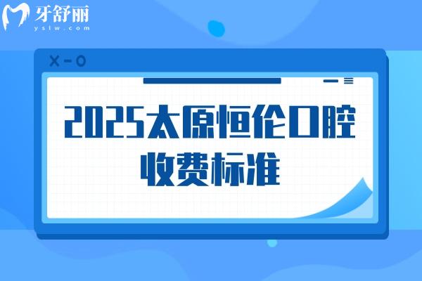 2025太原恒伦口腔收费标准，详细价目表以及地址奉上