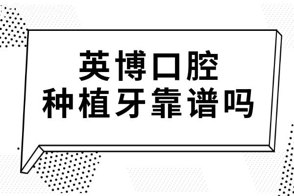 英博口腔种植牙靠谱吗?技术娴熟且市民信赖!医生经验足