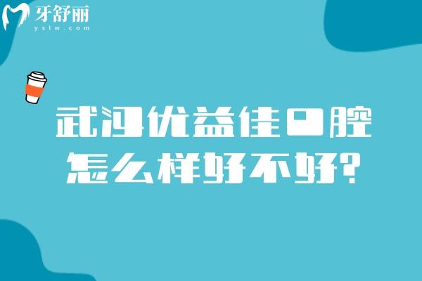 武汉优益佳口腔怎么样好不好？从正规性到技术服务收费等分享