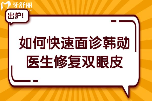 如何快速面诊韩勋医生修复双眼皮？韩勋医生坐诊医院及预约方式全知晓