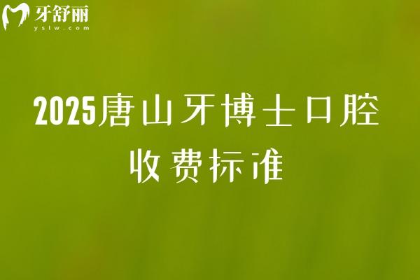 2025唐山牙博士口腔收费标准，补牙、拔牙、种植、矫正等项目收费大公开