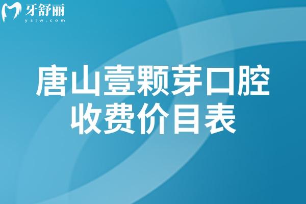 唐山壹颗芽口腔收费价目表，多种项目价格清单一目了然