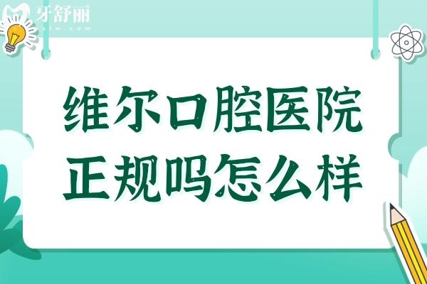 维尔口腔医院正规吗怎么样?从医院介绍、设备、医生、评价、收费都能看出靠谱