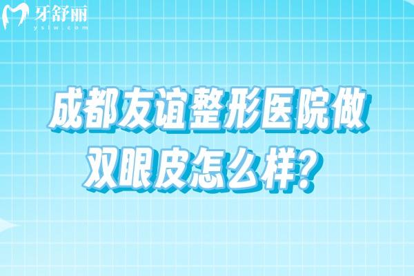 成都友谊整形医院做双眼皮怎么样？擅长做双眼皮/个性化制定方案