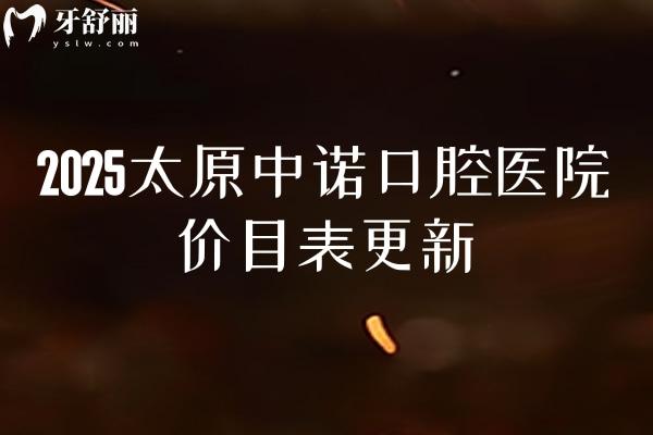 2025太原中诺口腔医院价目表更新，口腔项目价格大全另附上医院简介