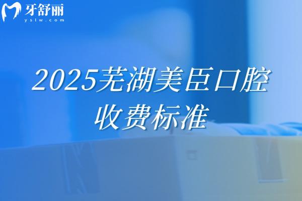 2025芜湖美臣口腔收费标准，种牙/矫正/补牙等项目收费亲民合理