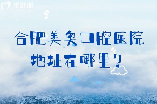 合肥美奥口腔医院地址在哪里？两家门店/在庐阳区和蜀山区早九晚六