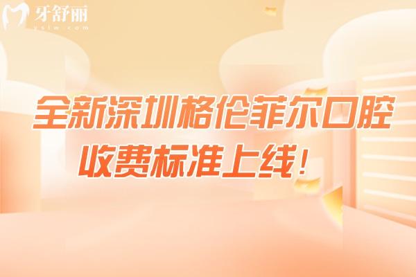 全新深圳格伦菲尔口腔收费标准上线！矫正补牙拔牙种植根管洁牙儿牙价格