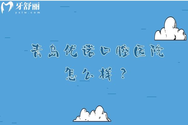 青岛优诺口腔医院怎么样？设备齐全医生技术好收费合理