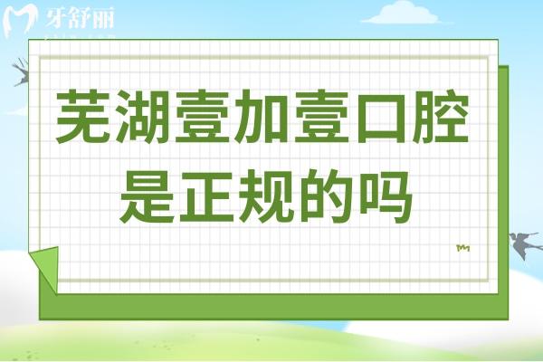 芜湖壹加壹口腔是正规的吗?从医院资质到价格表,多方位解析口碑好的原因