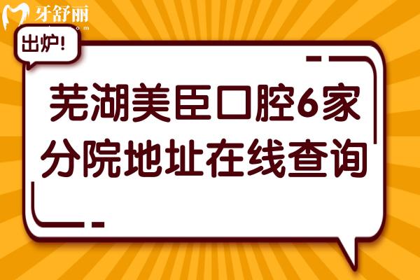 芜湖美臣口腔6家分院地址在线查询!总部弋江区+镜湖各院位置及擅长优势