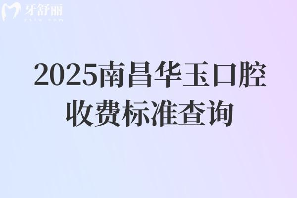 2025南昌华玉口腔收费标准查询，种植牙2028元起矫正5880元起补牙100元起