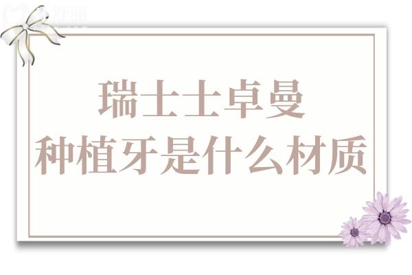 瑞士士卓曼种植牙是什么材质?材质+种牙步骤+寿命质保一次讲清