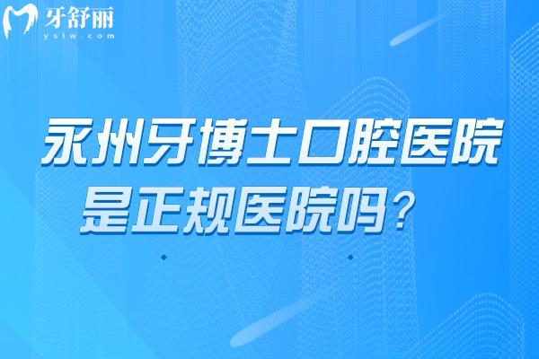永州牙博士口腔医院是正规医院吗？从简介、医生介绍、技术、服务等多个方面介绍