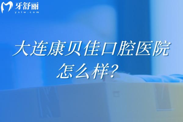 大连康贝佳口腔医院怎么样？看牙技术好服务好设备齐全值得信赖