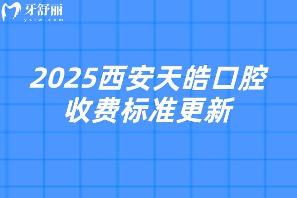 2025西安天皓口腔收费标准更新，种植牙2500元起矫正6500元起拔牙78元起