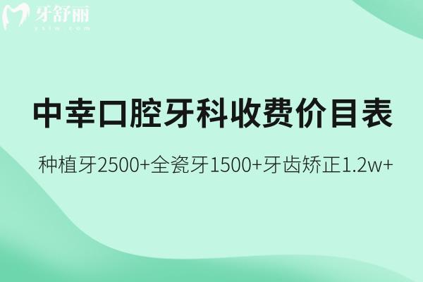 2025中幸口腔官网牙科收费价目表:种植牙2500+全瓷牙1500+牙齿矫正1.2w+