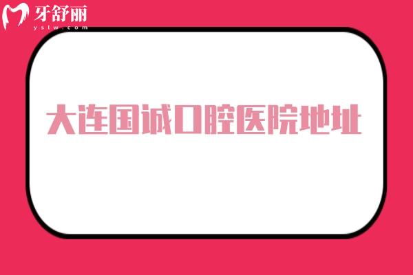 大连国诚口腔医院地址，中山区/沙河口区/甘井子区三家门店分享简介以及价格表