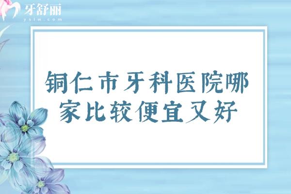 铜仁市牙科医院哪家比较便宜又好