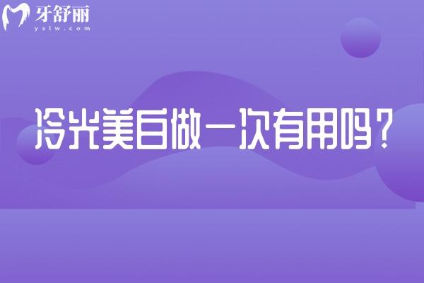 冷光美白做一次有用吗？有即刻作用但不是持久的