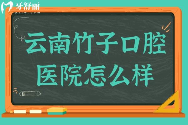 云南竹子口腔医院怎么样?挺好的,正规资质/设备完善/技术娴熟/患者满意度高