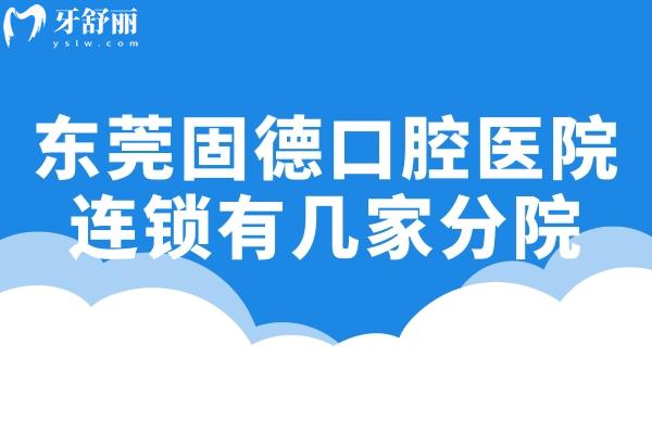 东莞固德口腔医院连锁有9家分院:附详细地址/营业时间/来院路线/收费表