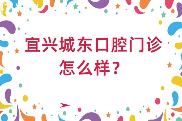 宜兴城东口腔门诊怎么样？地址+营业时间+特色项目+收费一览