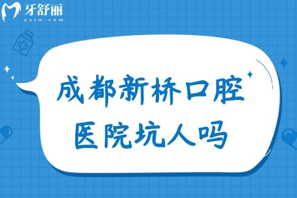 成都新桥口腔医院坑人吗？牙友亲历医院技术水平/收费标准/到院服务等速看