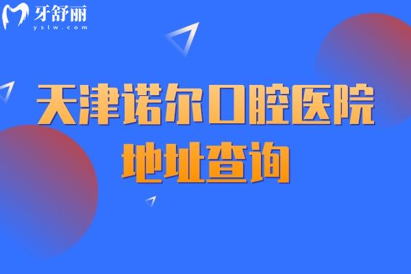 天津诺尔口腔医院地址查询，地址、营业时间、交通方式及医院质量评价