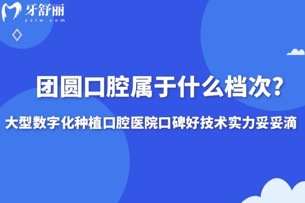团圆口腔属于什么档次?大型数字化种植口腔医院口碑好技术实力妥妥滴
