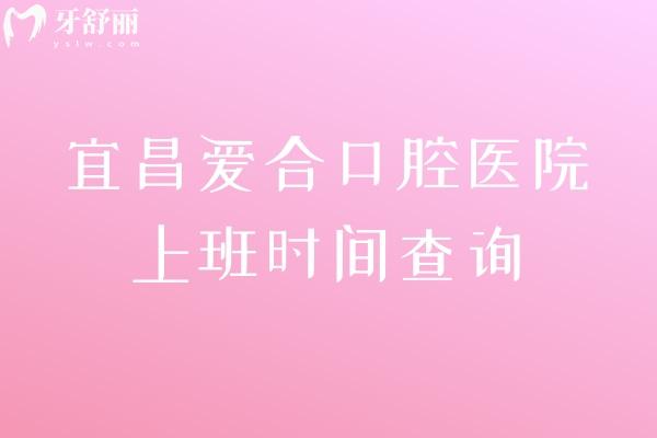 宜昌爱合口腔医院上班时间查询，早八点半上班/共五家门店/交通便利/设备好技术好
