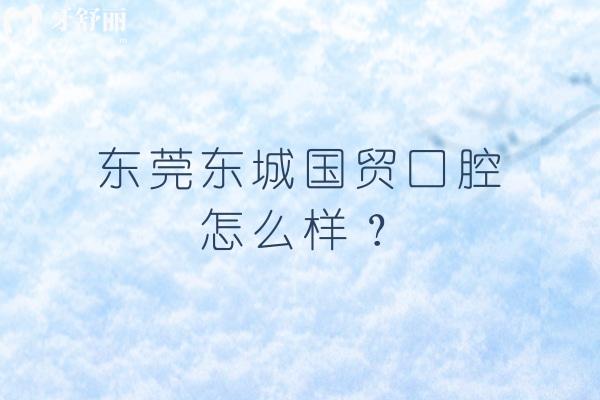 东莞东城国贸口腔怎么样？介绍擅长项目/医院简介/规模等内容