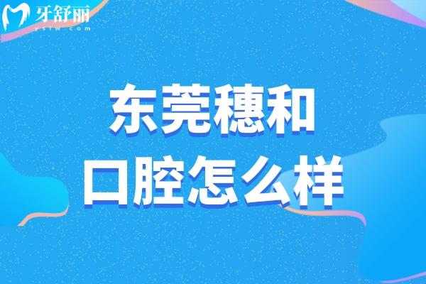 东莞穗和口腔怎么样?一城2院正规口碑牙科看牙好分享地址+价格表