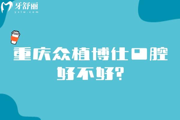 重庆众植博仕口腔好不好？多家门店在当地受欢迎医生技术好