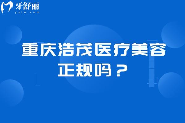 重庆浩茂医疗美容正规吗？正规医美医院分享擅长项目医院简介实力等